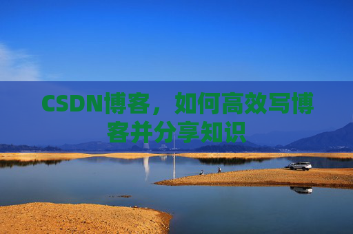 CSDN博客，如何高效写博客并分享知识
